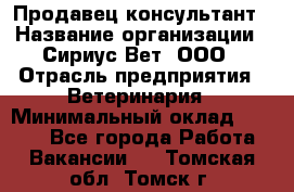 Продавец-консультант › Название организации ­ Сириус Вет, ООО › Отрасль предприятия ­ Ветеринария › Минимальный оклад ­ 9 000 - Все города Работа » Вакансии   . Томская обл.,Томск г.